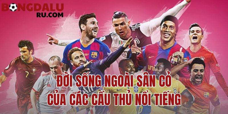 đời sống ngoài sân cỏ của các cầu thủ nổi tiếng